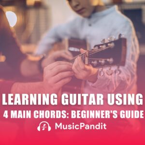 A Beginner's Guide to Learning Guitar Using 4 Main Chords